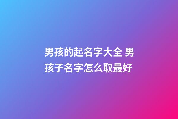 男孩的起名字大全 男孩子名字怎么取最好-第1張-公司起名-玄機派